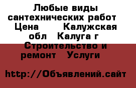 Любые виды сантехнических работ › Цена ­ 1 - Калужская обл., Калуга г. Строительство и ремонт » Услуги   